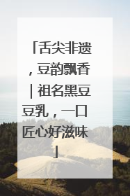 舌尖非遗，豆韵飘香｜祖名黑豆豆乳，一口匠心好滋味