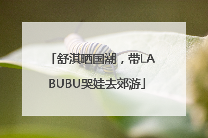 舒淇晒国潮，带LABUBU哭娃去郊游