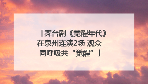 舞台剧《觉醒年代》在泉州连演2场 观众同呼吸共“觉醒”