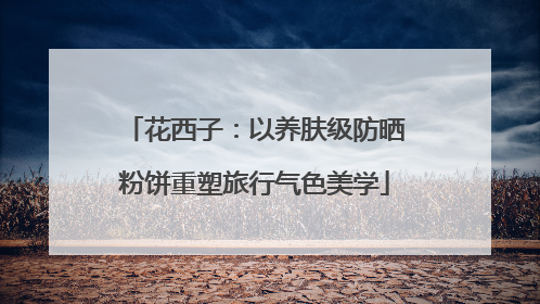 花西子：以养肤级防晒粉饼重塑旅行气色美学