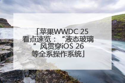 苹果WWDC 25看点速览：“液态玻璃”风贯穿iOS 26等全系操作系统