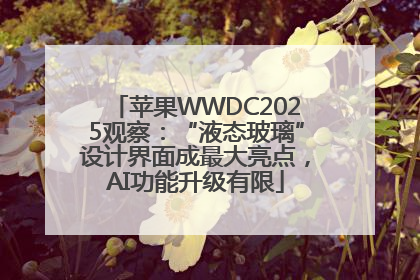 苹果WWDC2025观察：“液态玻璃”设计界面成最大亮点，AI功能升级有限