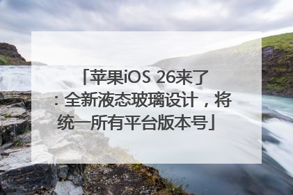 苹果iOS 26来了：全新液态玻璃设计，将统一所有平台版本号