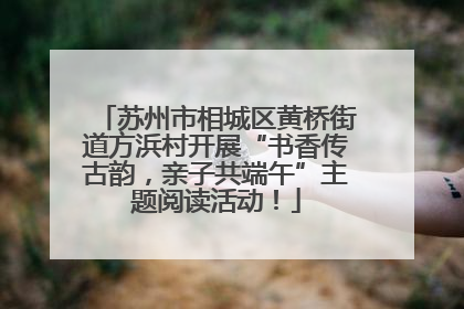 苏州市相城区黄桥街道方浜村开展“书香传古韵，亲子共端午”主题阅读活动！