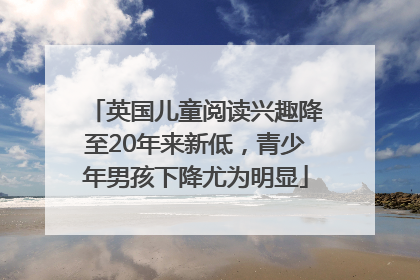 英国儿童阅读兴趣降至20年来新低，青少年男孩下降尤为明显