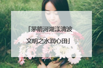 茅箭河湖漾清波 文明之水润心田