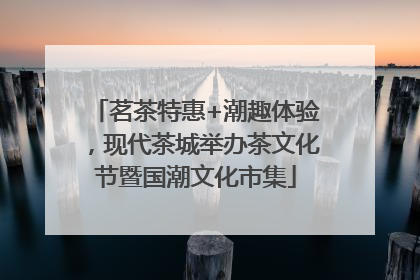 茗茶特惠+潮趣体验，现代茶城举办茶文化节暨国潮文化市集