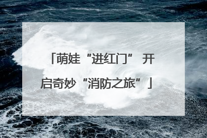 萌娃“进红门” 开启奇妙“消防之旅”
