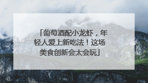 葡萄酒配小龙虾，年轻人爱上新吃法！这场美食创新会太会玩