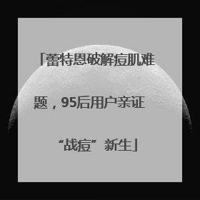 蕾特恩破解痘肌难题，95后用户亲证“战痘”新生