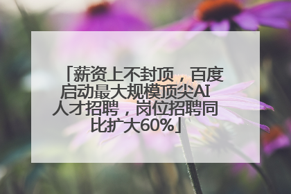 薪资上不封顶，百度启动最大规模顶尖AI人才招聘，岗位招聘同比扩大60%