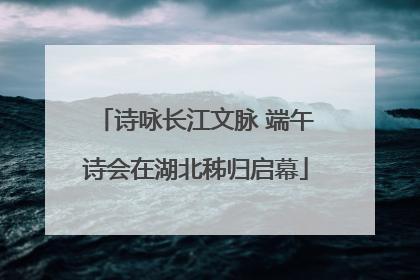 诗咏长江文脉 端午诗会在湖北秭归启幕
