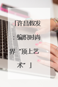许昌假发：编织时尚界“顶上艺术”