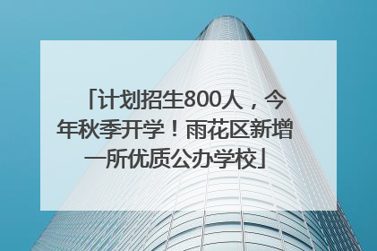 计划招生800人，今年秋季开学！雨花区新增一所优质公办学校