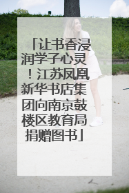 让书香浸润学子心灵！江苏凤凰新华书店集团向南京鼓楼区教育局捐赠图书