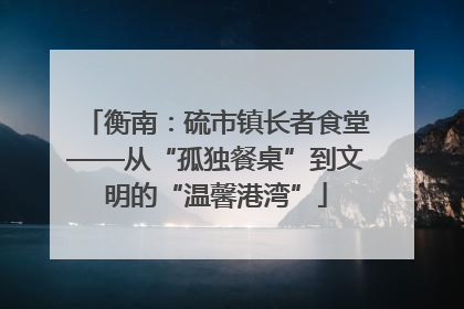 衡南：硫市镇长者食堂——从“孤独餐桌”到文明的“温馨港湾”
