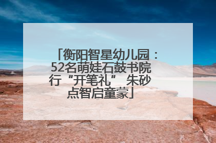衡阳智星幼儿园：52名萌娃石鼓书院行“开笔礼” 朱砂点智启童蒙