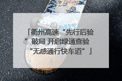 衢州高速“先行后验”破局 开启绿通查验“无感通行快车道”
