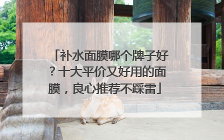 补水面膜哪个牌子好？十大平价又好用的面膜，良心推荐不踩雷