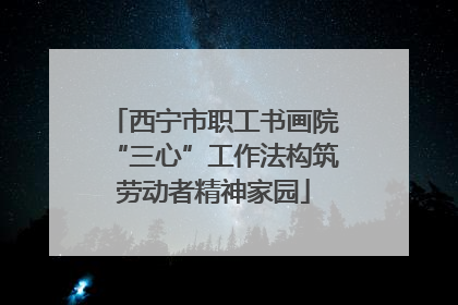 西宁市职工书画院“三心”工作法构筑劳动者精神家园