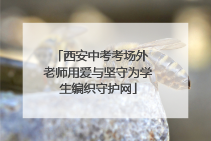 西安中考考场外 老师用爱与坚守为学生编织守护网