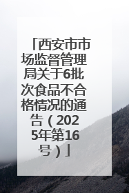 西安市市场监督管理局关于6批次食品不合格情况的通告（2025年第16号）