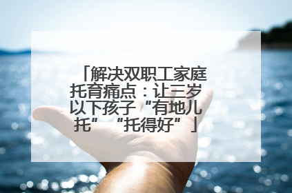 解决双职工家庭托育痛点：让三岁以下孩子“有地儿托”“托得好”
