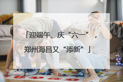迎端午、庆“六一”，郑州海昌又“添新”