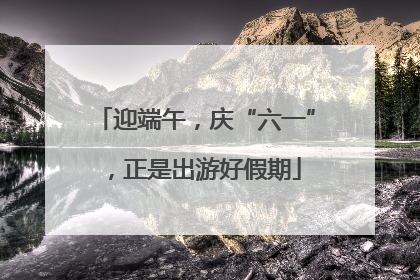 迎端午，庆“六一”，正是出游好假期