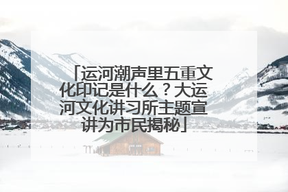 运河潮声里五重文化印记是什么？大运河文化讲习所主题宣讲为市民揭秘