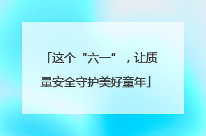 这个“六一”，让质量安全守护美好童年