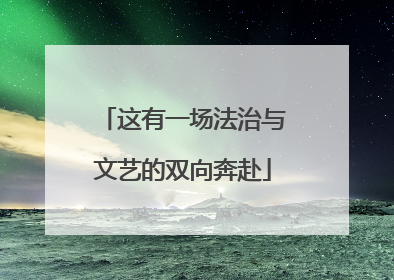这有一场法治与文艺的双向奔赴