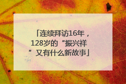 连续拜访16年，128岁的“振兴祥”又有什么新故事