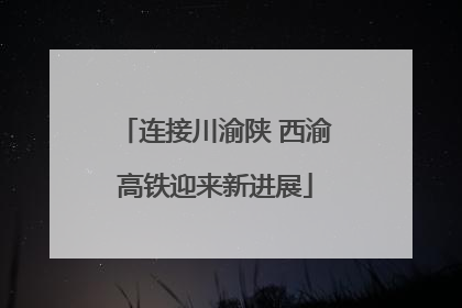 连接川渝陕 西渝高铁迎来新进展