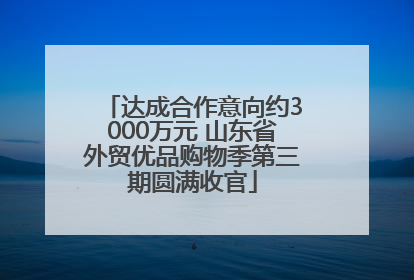 达成合作意向约3000万元 山东省外贸优品购物季第三期圆满收官