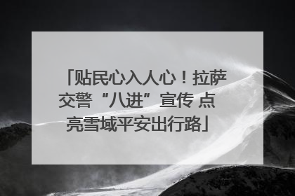 贴民心入人心！拉萨交警“八进”宣传 点亮雪域平安出行路