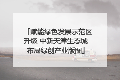 赋能绿色发展示范区升级 中新天津生态城布局绿创产业版图