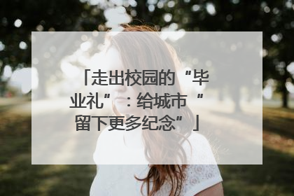 走出校园的“毕业礼”：给城市“留下更多纪念”