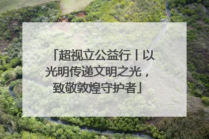 超视立公益行丨以光明传递文明之光，致敬敦煌守护者