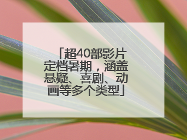 超40部影片定档暑期，涵盖悬疑、喜剧、动画等多个类型