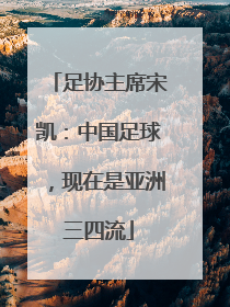足协主席宋凯：中国足球，现在是亚洲三四流