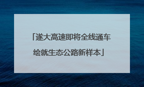 遂大高速即将全线通车 绘就生态公路新样本