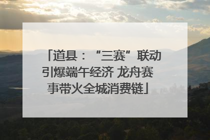 道县：“三赛”联动引爆端午经济 龙舟赛事带火全城消费链