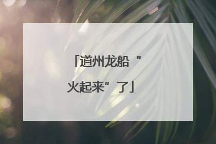 道州龙船“火起来”了