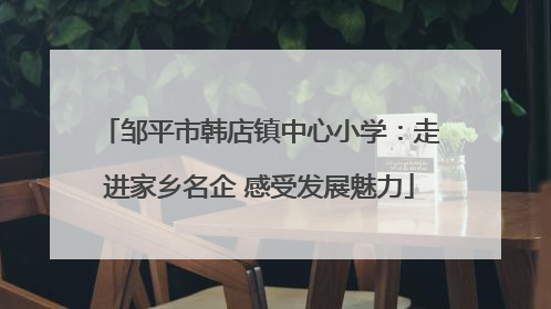 邹平市韩店镇中心小学：走进家乡名企 感受发展魅力
