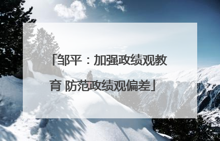邹平：加强政绩观教育 防范政绩观偏差