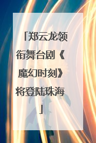 郑云龙领衔舞台剧《魔幻时刻》将登陆珠海