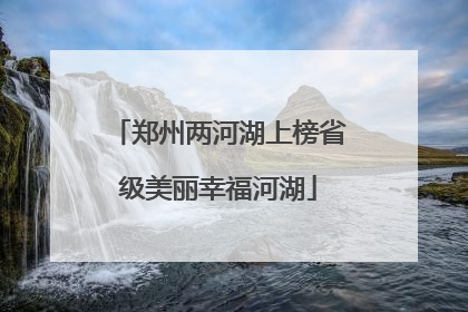 郑州两河湖上榜省级美丽幸福河湖