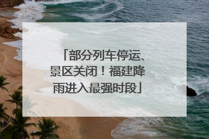 部分列车停运、景区关闭！福建降雨进入最强时段