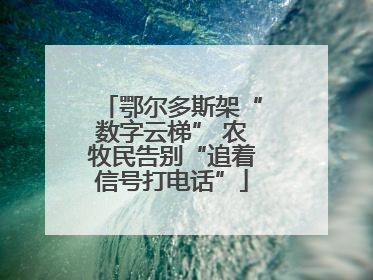 鄂尔多斯架“数字云梯” 农牧民告别“追着信号打电话”